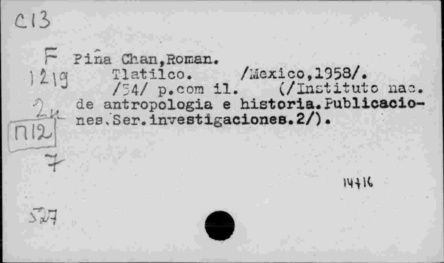 ﻿л
У
Pina Chan,Roman.
Tlatilco. /ùiexico,1953/«
/54/ p.com il. (/Institute пае. de antropologia e historia.Publicacio-пез,Ser.investigacionee.2/)•
ІЧ4К